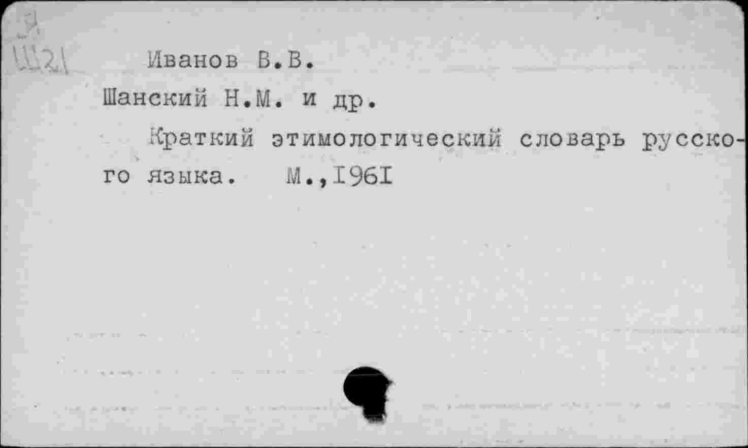 ﻿Иванов В.В.
Шанский Н.М. и др.
Краткий этимологический словарь русско го языка. М.,1961